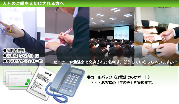 人とのご縁を大切にされる方へ　●コールバック（お電話でのサポート）
　・・・お客様の「生の声」を集めます。